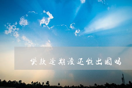 贷款逾期没还能出国吗 贷款逾期没还能出国吗