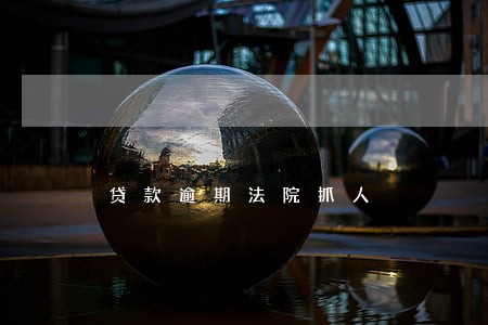 贷款逾期法院抓人 贷款逾期法院抓人