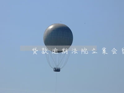 贷款逾期法院立案会留案底吗 贷款逾期法院立案会留案底吗