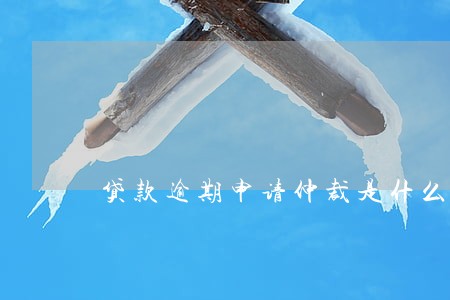贷款逾期申请仲裁是什么意思 贷款逾期申请仲裁是什么意思