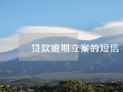 贷款逾期立案的短信 贷款逾期立案的短信