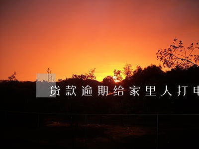 贷款逾期给家里人打电话 贷款逾期给家里人打电话