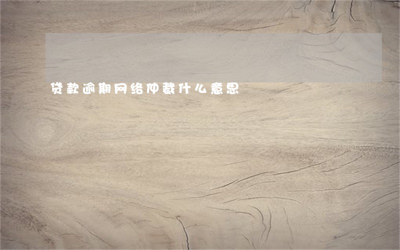 贷款逾期网络仲裁什么意思 贷款逾期网络仲裁什么意思