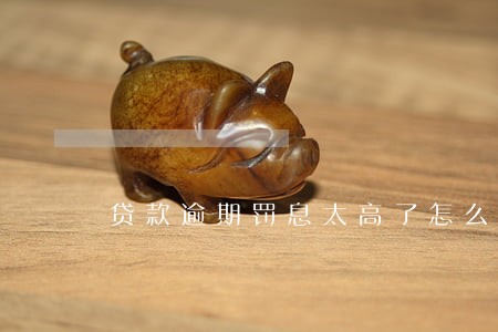 贷款逾期罚息太高了怎么办 贷款逾期罚息太高了怎么办