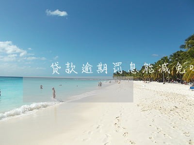 贷款逾期罚息能减免吗 贷款逾期罚息能减免吗