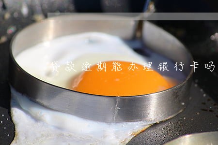 贷款逾期能办理银行卡吗 贷款逾期能办理银行卡吗