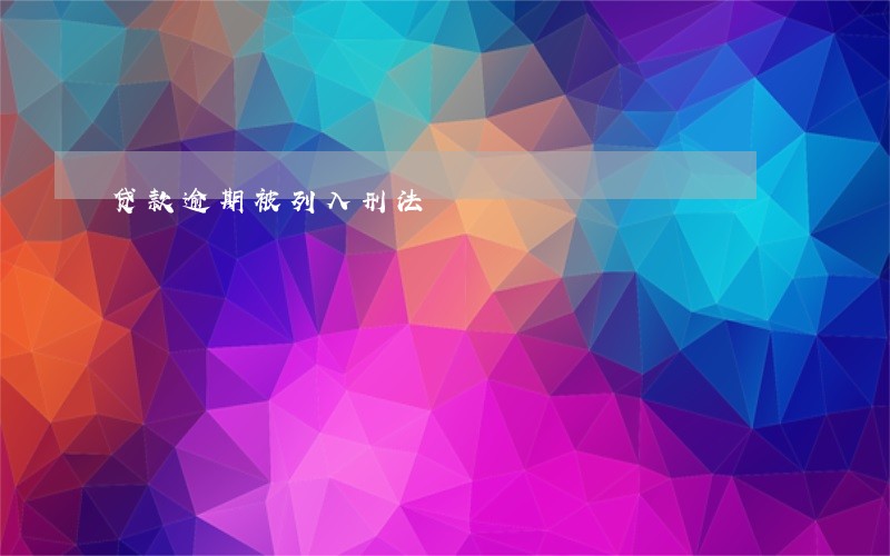 贷款逾期被列入刑法 贷款逾期被列入刑法