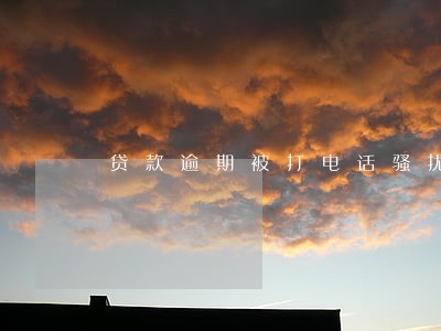 贷款逾期被打电话骚扰家人 贷款逾期被打电话骚扰家人