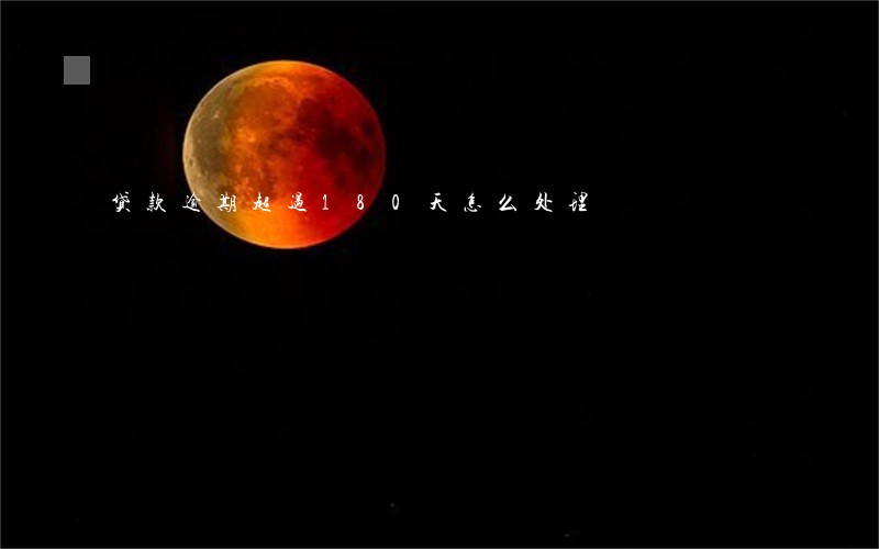 贷款逾期超过180天怎么处理 贷款逾期超过180天怎么处理