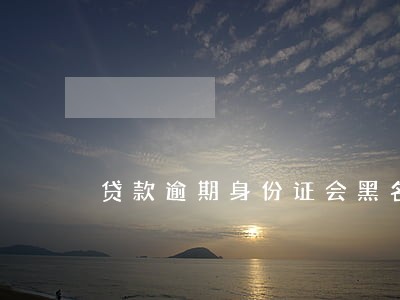 贷款逾期身份证会黑名单吗 贷款逾期身份证会黑名单吗