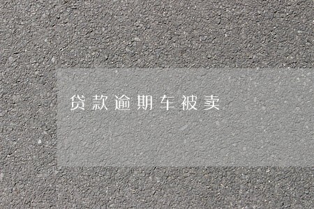 贷款逾期车被卖 贷款逾期车被卖