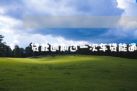 贷款逾期过一次车贷能通过不 贷款逾期过一次车贷能通过不