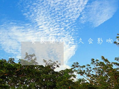 贷款逾期过久会影响征信 贷款逾期过久会影响征信