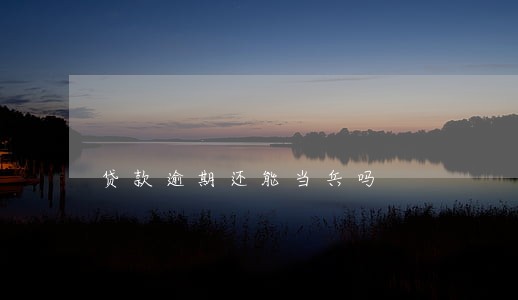 贷款逾期还能当兵吗 贷款逾期还能当兵吗