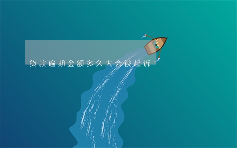 贷款逾期金额多久大会被起诉 贷款逾期金额多久大会被起诉