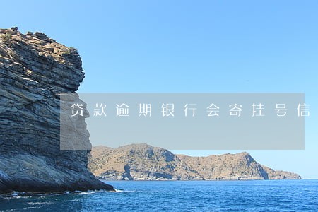 贷款逾期银行会寄挂号信吗 贷款逾期银行会寄挂号信吗