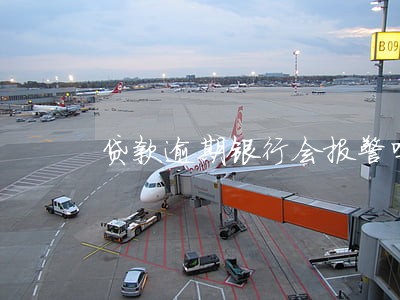 贷款逾期银行会报警吗 贷款逾期银行会报警吗
