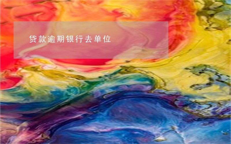 贷款逾期银行去单位 贷款逾期银行去单位