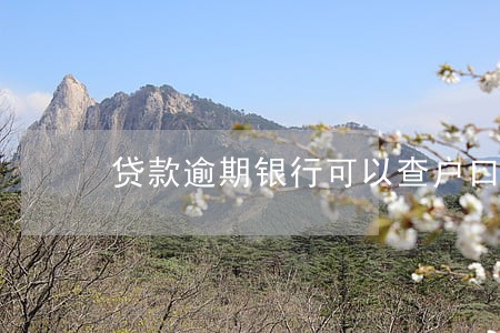 贷款逾期银行可以查户口吗 贷款逾期银行可以查户口吗
