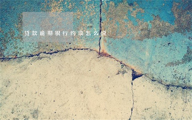 贷款逾期银行约谈怎么说 贷款逾期银行约谈怎么说