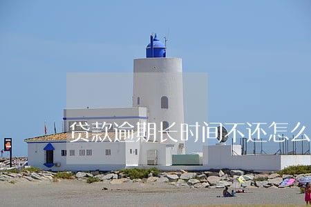 贷款逾期长时间不还怎么办 贷款逾期长时间不还怎么办