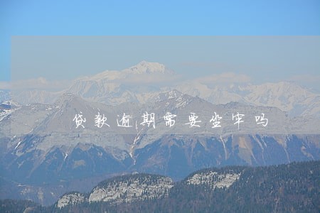 贷款逾期需要坐牢吗 贷款逾期需要坐牢吗