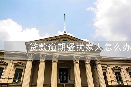 贷款逾期骚扰家人怎么办 贷款逾期骚扰家人怎么办