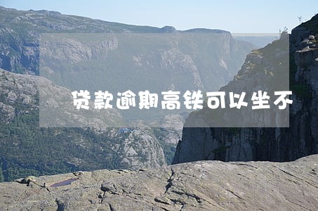 贷款逾期高铁可以坐不 贷款逾期高铁可以坐不