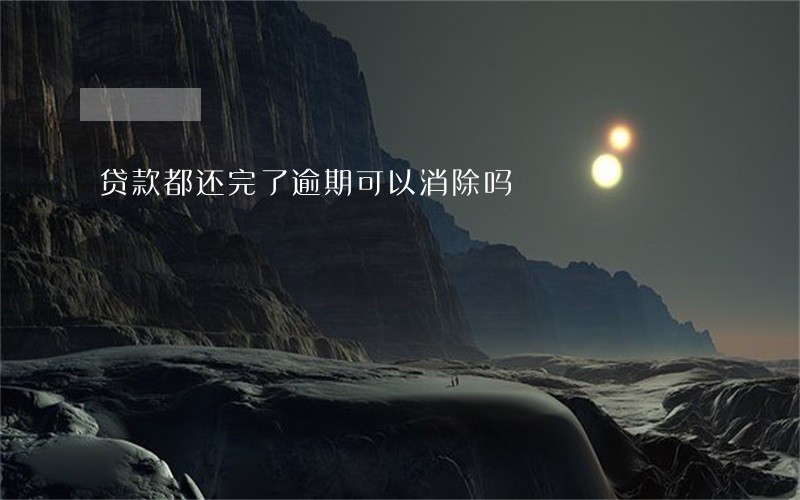 贷款都还完了逾期可以消除吗 贷款都还完了逾期可以消除吗