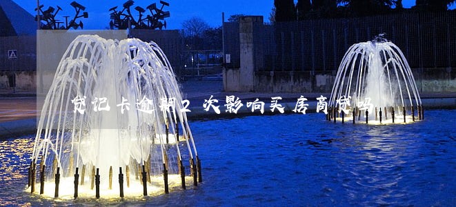 贷记卡逾期2次影响买房商贷吗 贷记卡逾期2次影响买房商贷吗