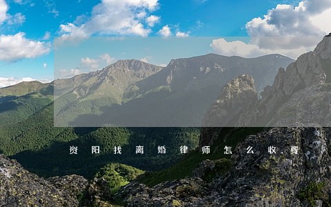 资阳找离婚律师怎么收费 资阳找离婚律师怎么收费