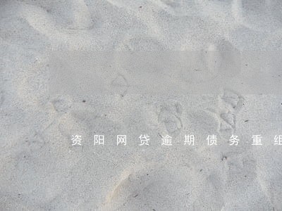 资阳网贷逾期债务重组怎么协商 资阳网贷逾期债务重组怎么协商
