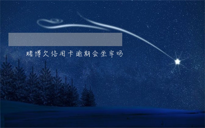 赌博欠信用卡逾期会坐牢吗 赌博欠信用卡逾期会坐牢吗