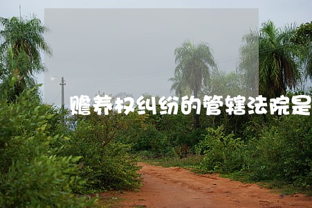 赡养权纠纷的管辖法院是什么 赡养权纠纷的管辖法院是什么