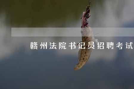 赣州法院书记员招聘考试内容 赣州法院书记员招聘考试内容