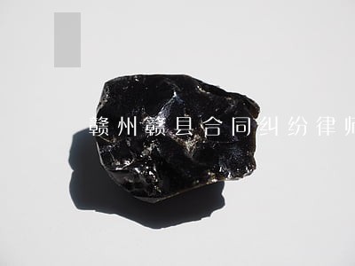 赣州赣县合同纠纷律师 赣州赣县合同纠纷律师