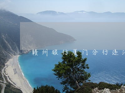 赣州银行厦门分行违法 赣州银行厦门分行违法