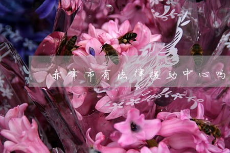 赤峰市有法律援助中心吗 赤峰市有法律援助中心吗