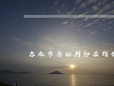 赤水市劳动纠纷在线律师 赤水市劳动纠纷在线律师