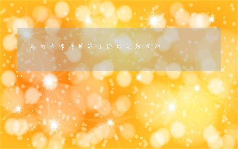 赵丽书律师解答了你好吴超律师 赵丽书律师解答了你好吴超律师