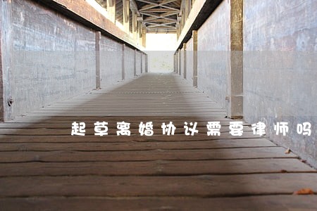 起草离婚协议需要律师吗 起草离婚协议需要律师吗