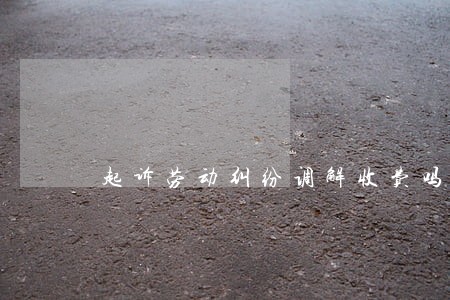 起诉劳动纠纷调解收费吗 起诉劳动纠纷调解收费吗