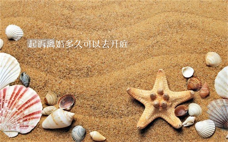 起诉离婚多久可以去开庭 起诉离婚多久可以去开庭