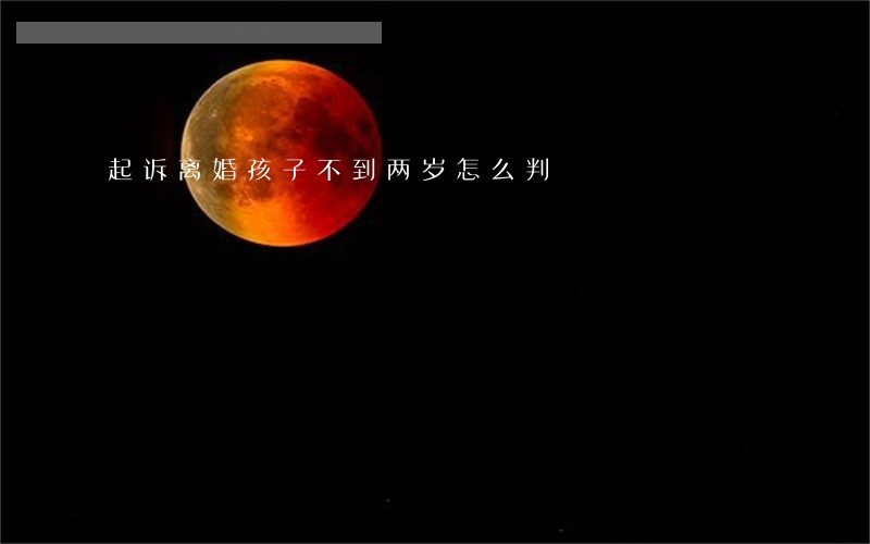 起诉离婚孩子不到两岁怎么判 起诉离婚孩子不到两岁怎么判