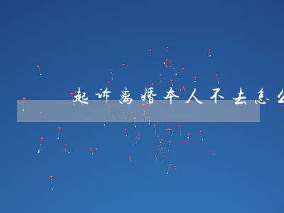 起诉离婚本人不去怎么处理 起诉离婚本人不去怎么处理