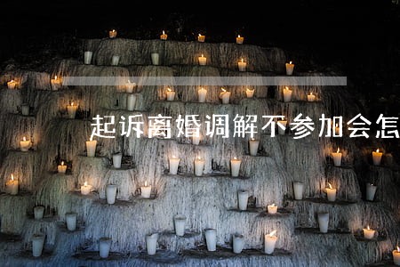 起诉离婚调解不参加会怎么样 起诉离婚调解不参加会怎么样