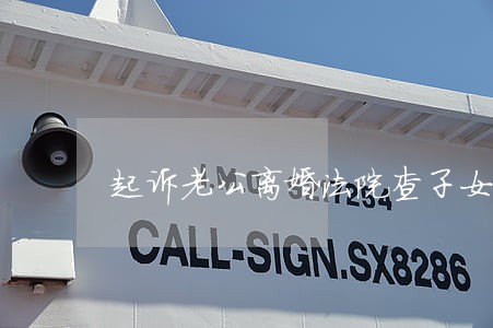 起诉老公离婚法院查子女账户吗 起诉老公离婚法院查子女账户吗