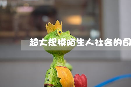 超大规模陌生人社会的司法重塑 超大规模陌生人社会的司法重塑