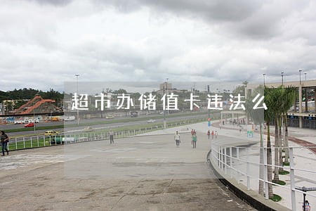 超市办储值卡违法么 超市办储值卡违法么
