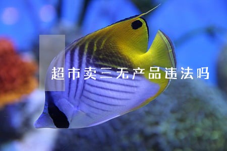 超市卖三无产品违法吗 超市卖三无产品违法吗